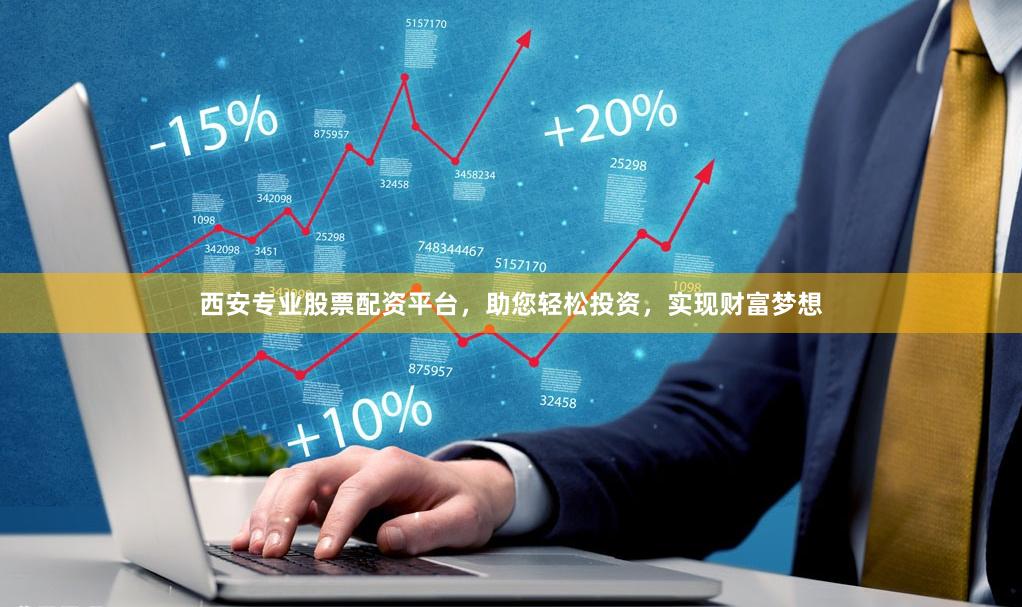 西安专业股票配资平台，助您轻松投资，实现财富梦想