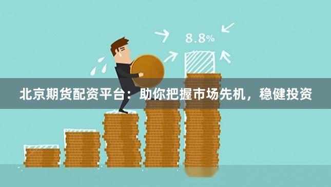 北京期货配资平台：助你把握市场先机，稳健投资