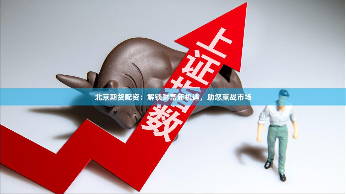 北京期货配资：解锁财富新机遇，助您赢战市场