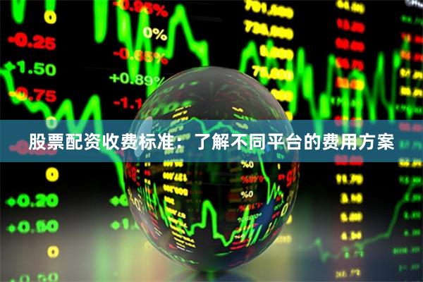 股票配资收费标准：了解不同平台的费用方案