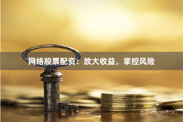 网络股票配资：放大收益，掌控风险