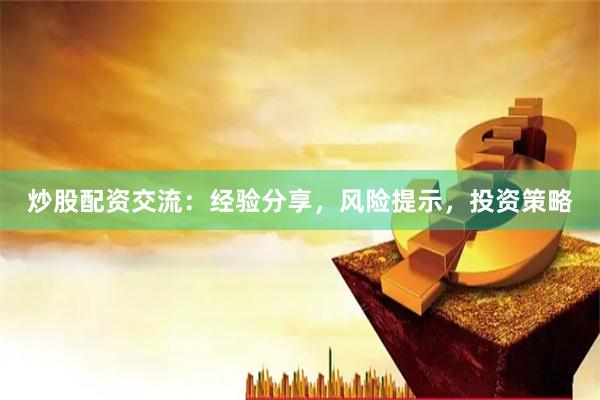 炒股配资交流：经验分享，风险提示，投资策略