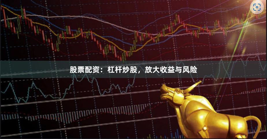 股票配资：杠杆炒股，放大收益与风险