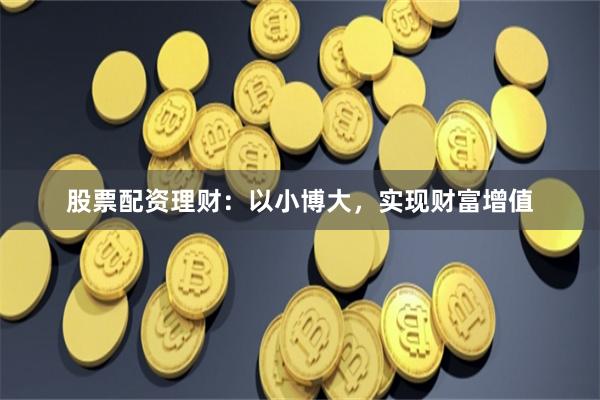 股票配资理财：以小博大，实现财富增值