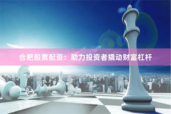 合肥股票配资：助力投资者撬动财富杠杆