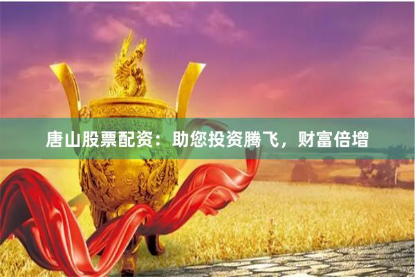 唐山股票配资：助您投资腾飞，财富倍增