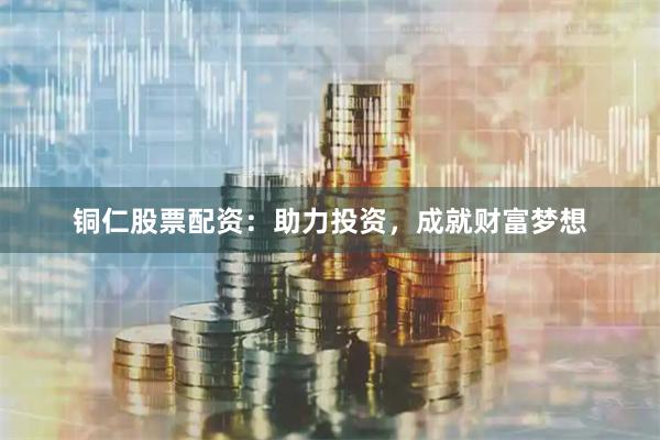铜仁股票配资：助力投资，成就财富梦想