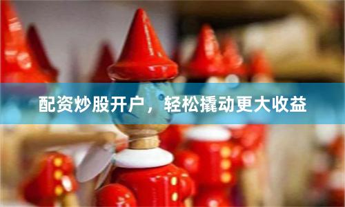 配资炒股开户,轻松撬动更大收益