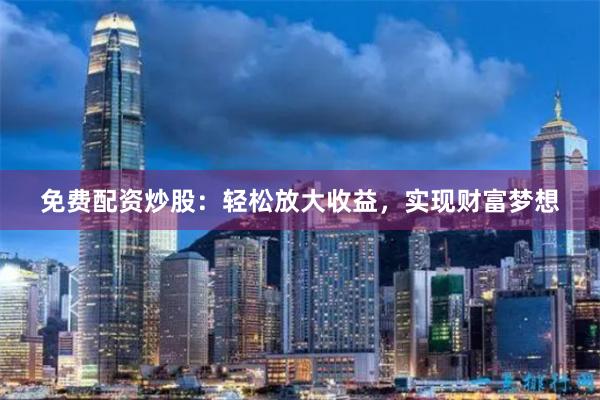 免费配资炒股：轻松放大收益，实现财富梦想