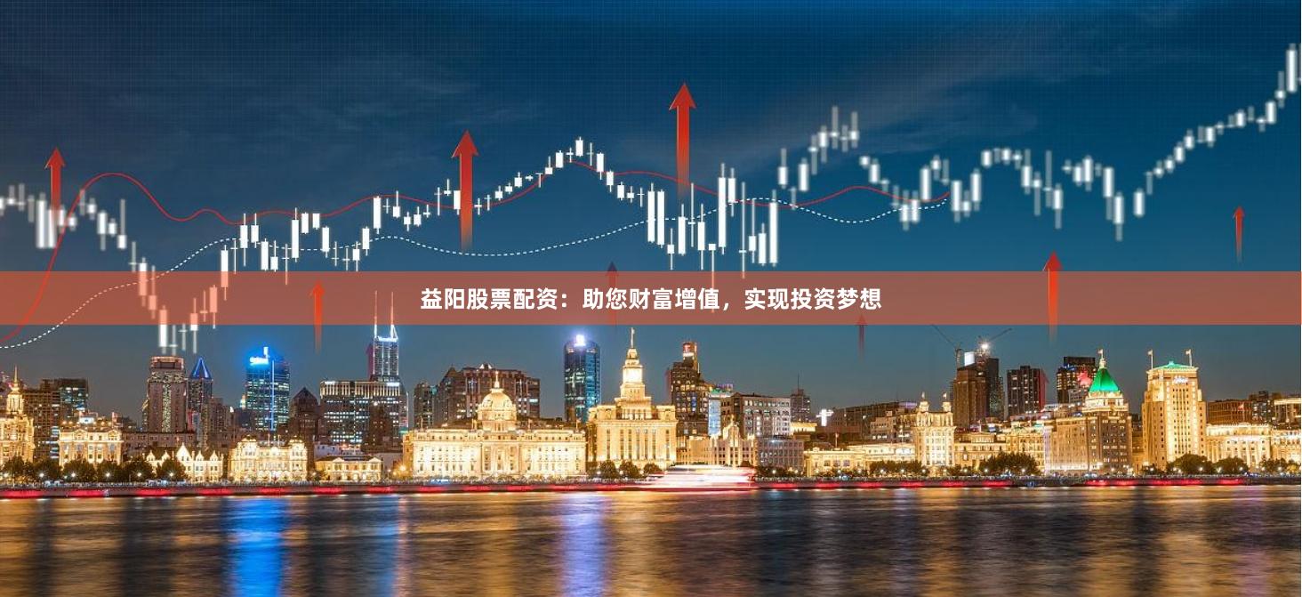 益阳股票配资:助您财富增值,实现投资梦想