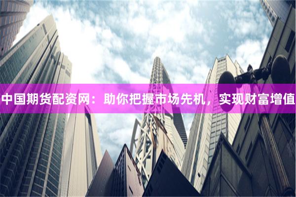 中国期货配资网:助你把握市场先机,实现财富增值