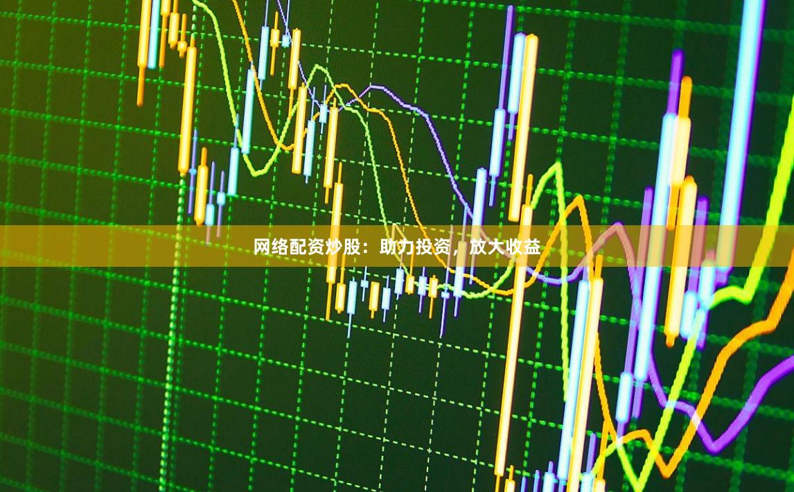 网络配资炒股：助力投资，放大收益