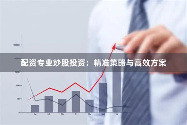 配资专业炒股投资：精准策略与高效方案