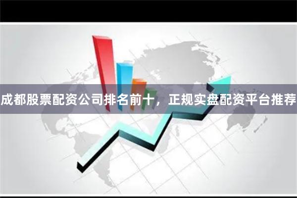 成都股票配资公司排名前十，正规实盘配资平台推荐
