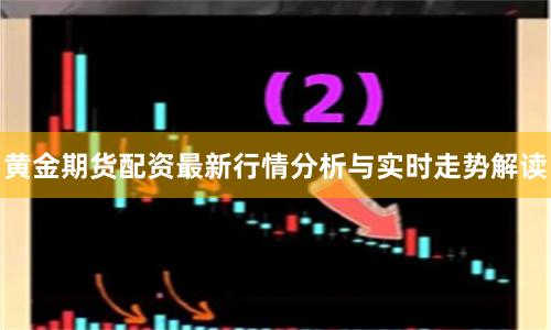 黄金期货配资最新行情分析与实时走势解读