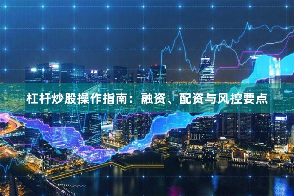杠杆炒股操作指南：融资、配资与风控要点