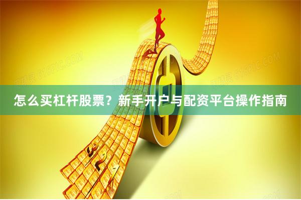 怎么买杠杆股票？新手开户与配资平台操作指南