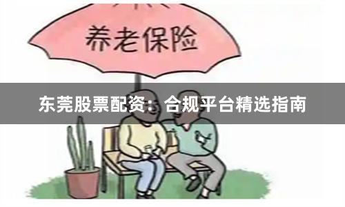 东莞股票配资：合规平台精选指南