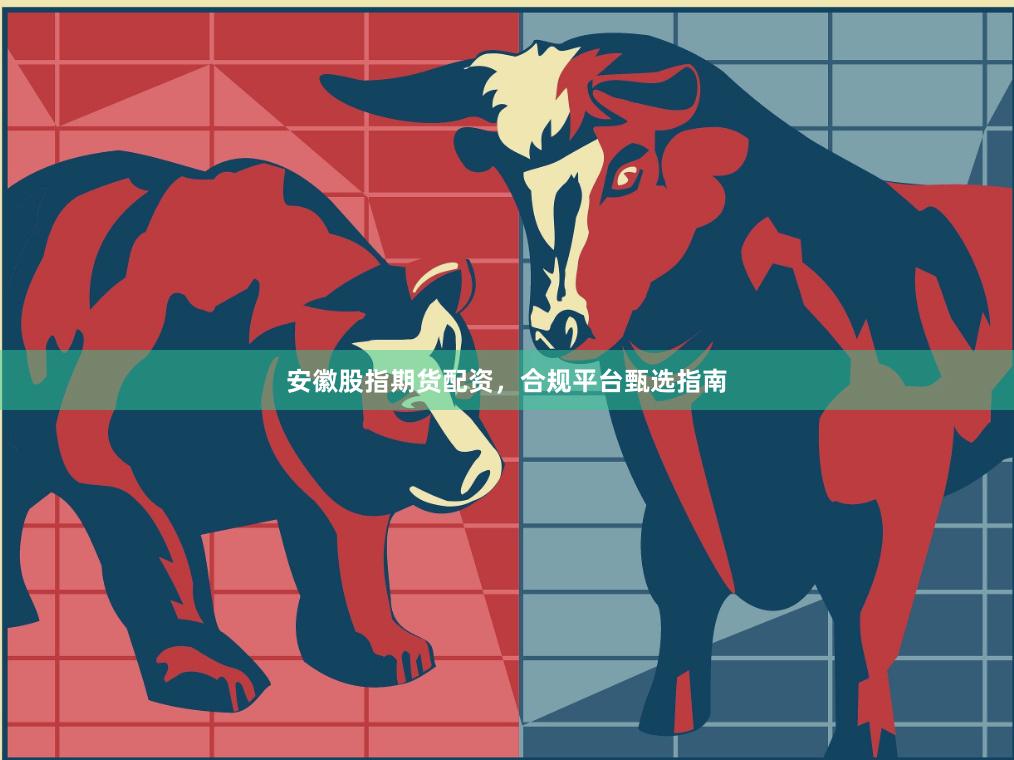 安徽股指期货配资,合规平台甄选指南