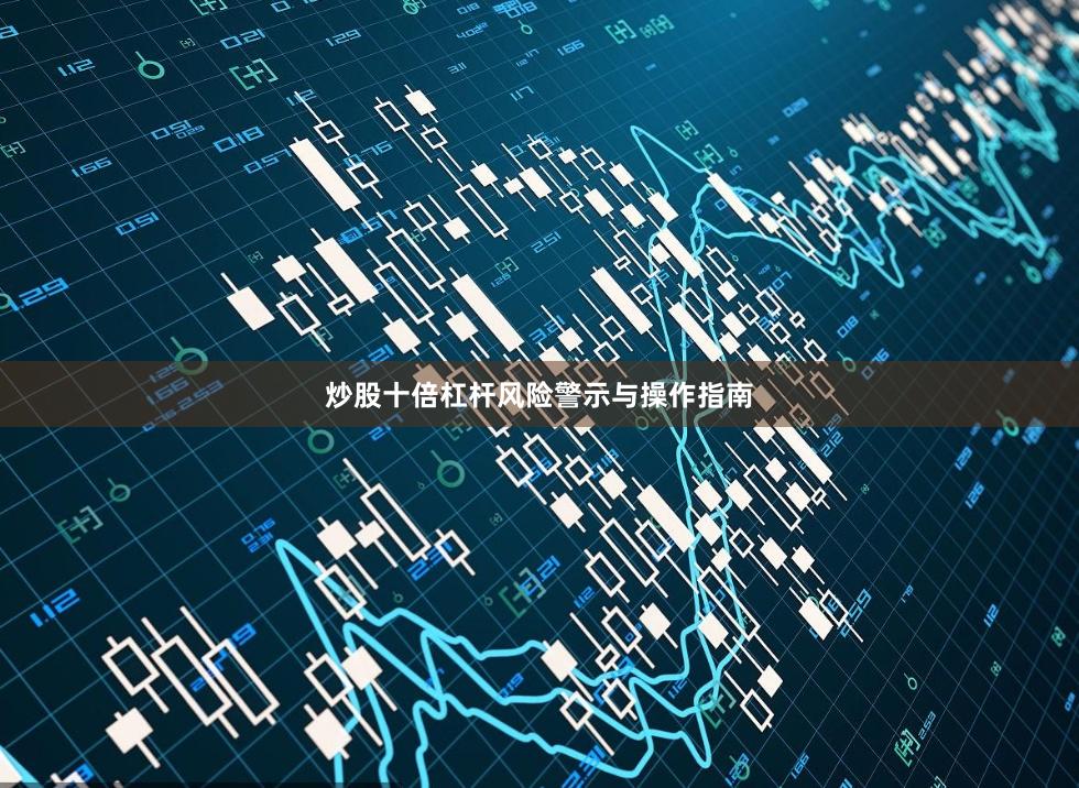 炒股十倍杠杆风险警示与操作指南
