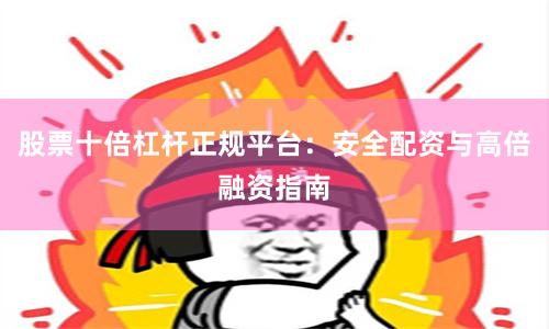 股票十倍杠杆正规平台：安全配资与高倍融资指南