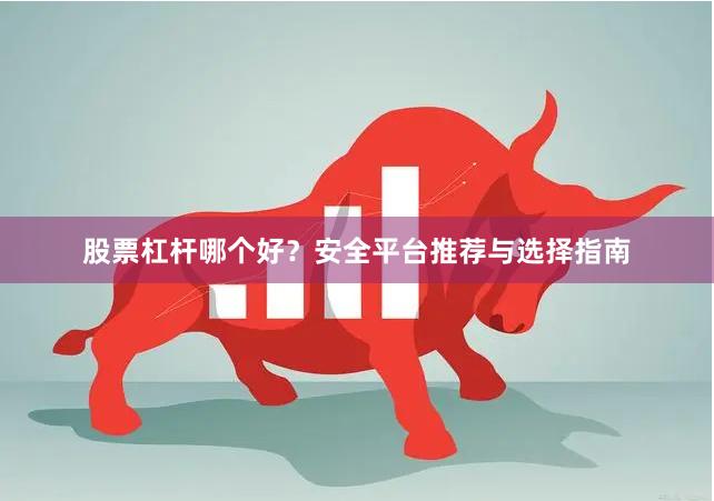股票杠杆哪个好？安全平台推荐与选择指南