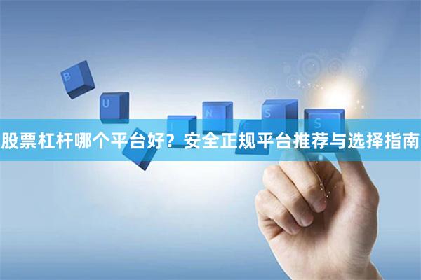 股票杠杆哪个平台好？安全正规平台推荐与选择指南