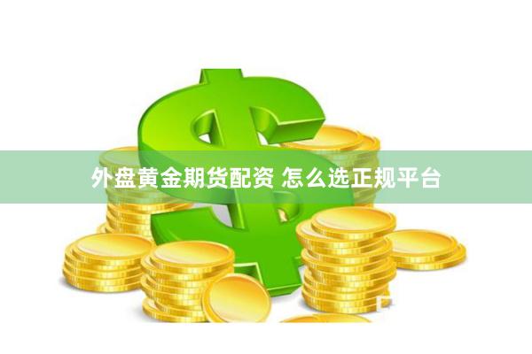 外盘黄金期货配资 怎么选正规平台