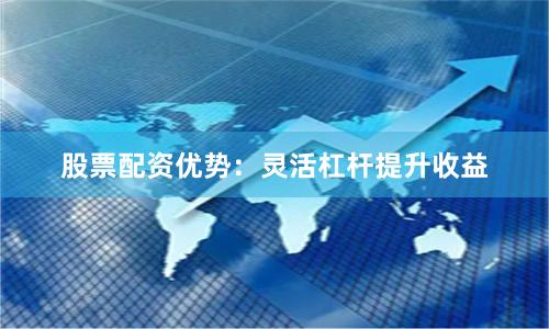 股票配资优势：灵活杠杆提升收益