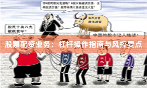 股票配资业务：杠杆操作指南与风控要点
