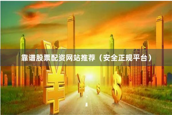 靠谱股票配资网站推荐（安全正规平台）