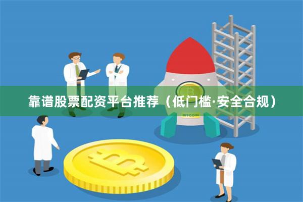 靠谱股票配资平台推荐(低门槛·安全合规)