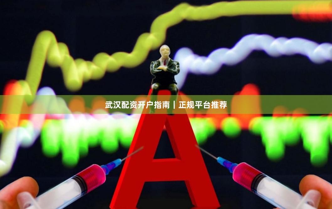 武汉配资开户指南｜正规平台推荐