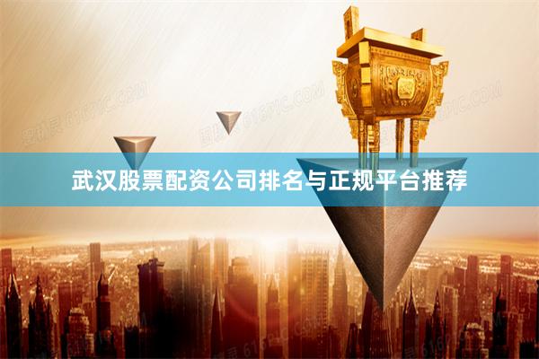 武汉股票配资公司排名与正规平台推荐