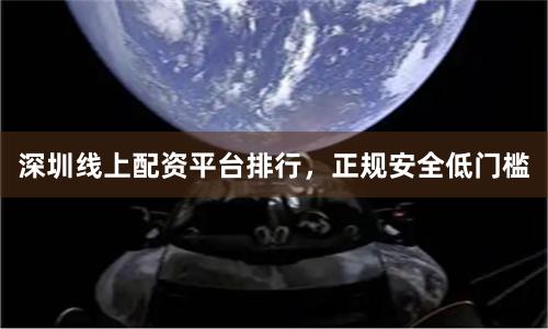 深圳线上配资平台排行,正规安全低门槛