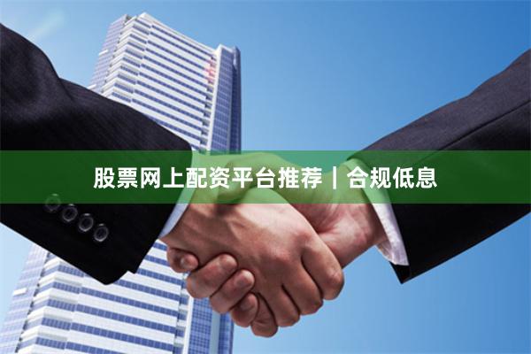 股票网上配资平台推荐|合规低息