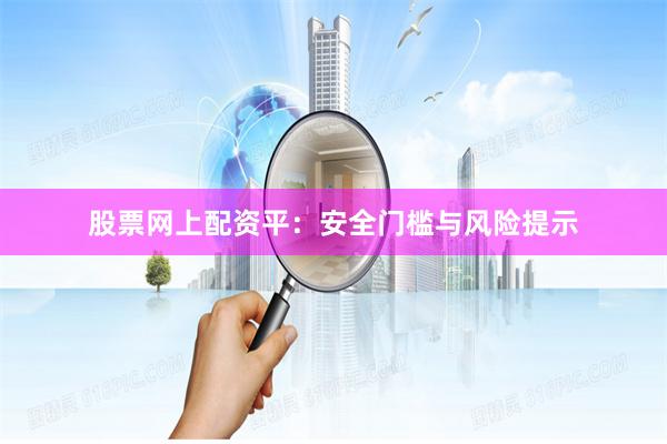 股票网上配资平:安全门槛与风险提示