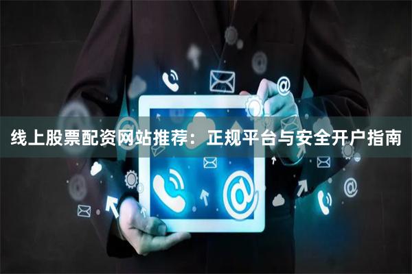 线上股票配资网站推荐：正规平台与安全开户指南