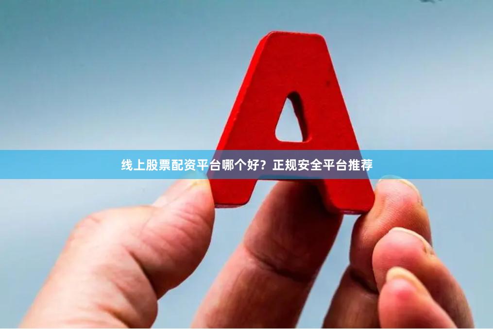 线上股票配资平台哪个好？正规安全平台推荐
