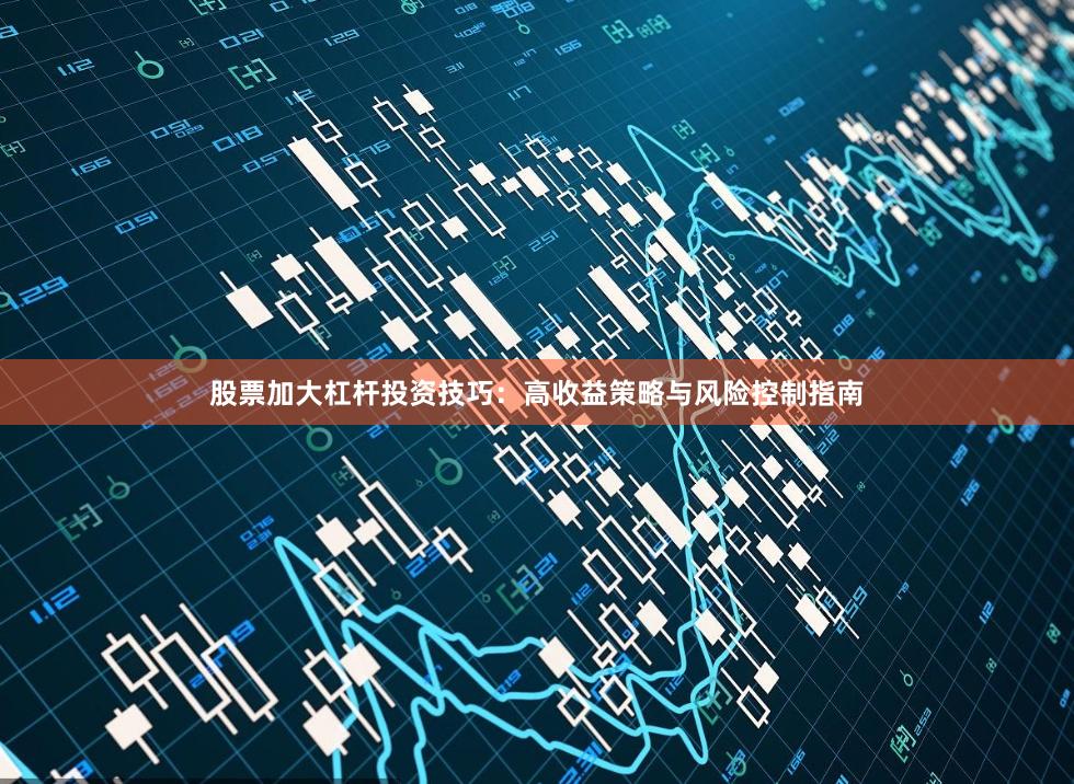 股票加大杠杆投资技巧：高收益策略与风险控制指南