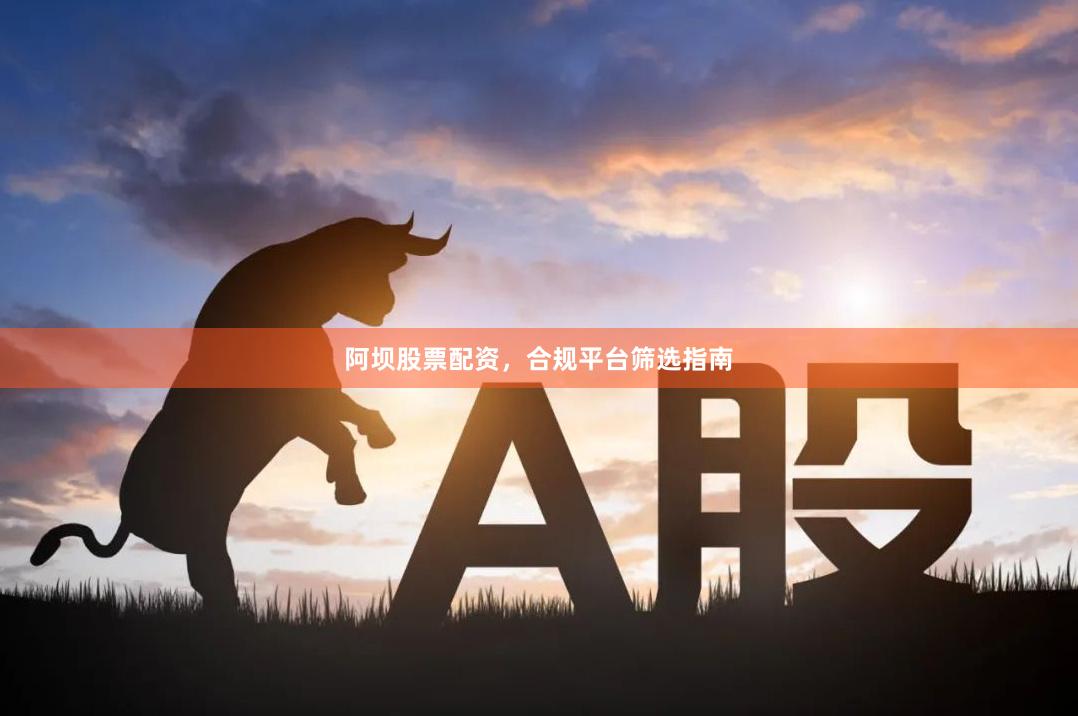 阿坝股票配资,合规平台筛选指南