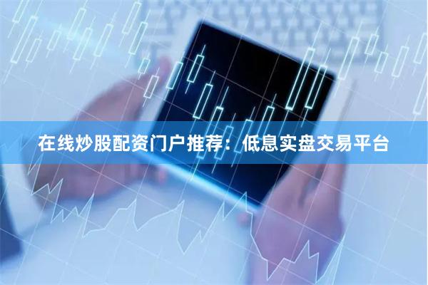 在线炒股配资门户推荐：低息实盘交易平台