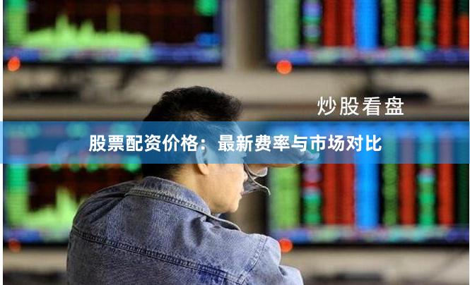 股票配资价格：最新费率与市场对比