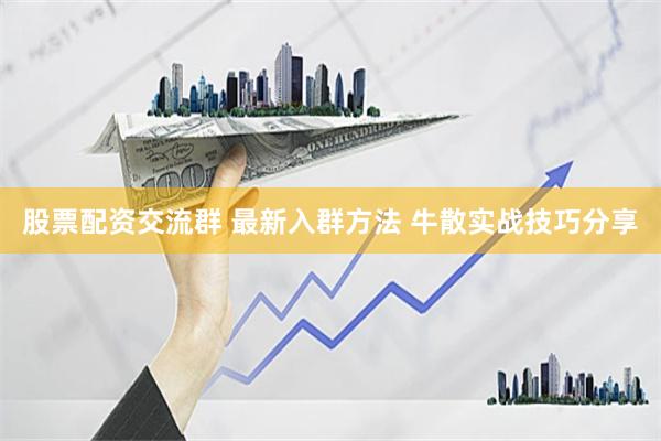 股票配资交流群 最新入群方法 牛散实战技巧分享