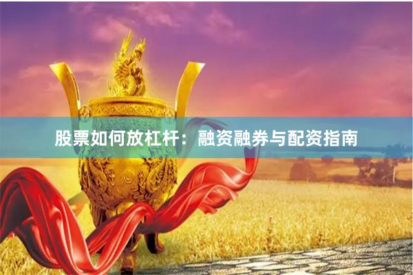 股票如何放杠杆：融资融券与配资指南