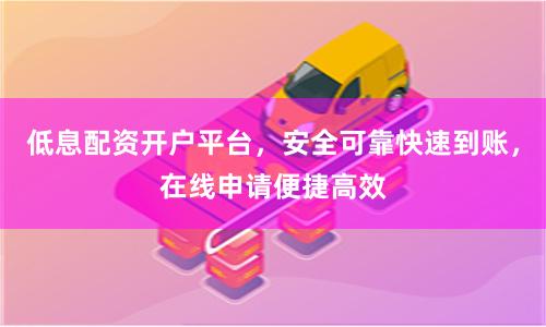 低息配资开户平台,安全可靠快速到账,在线申请便捷高效