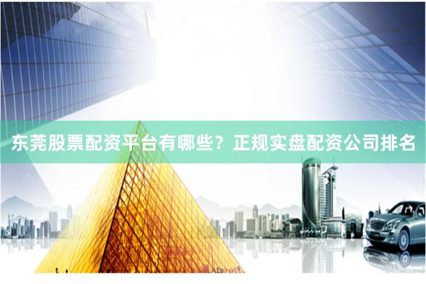 东莞股票配资平台有哪些？正规实盘配资公司排名