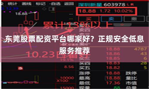 东莞股票配资平台哪家好?正规安全低息服务推荐