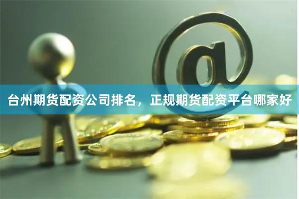台州期货配资公司排名，正规期货配资平台哪家好