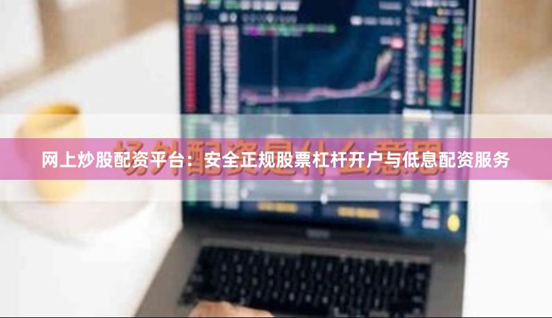 网上炒股配资平台：安全正规股票杠杆开户与低息配资服务